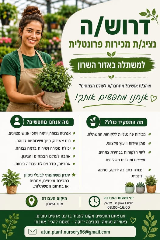 דרושים? ש אנרגיה גבוה ANT ויחסי אנוש מצוינים. = רוח צעירו חיוך ושירותיות גבוהה. @ יכולת מכירה ושירות ברמה גבוהה. = אהבה לעולם הצמחים והגינון. > אחריות, סדר ויכולת עבודה בצוות. * יתרון משמעותי לבעלי ניסיון במכירת עציצים, צמחים או בתחום המשתל בהשרון