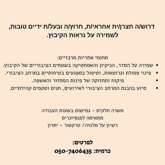 דרוש/ה חצרן/ית אחראי/ת, A/YNN ובעלות ידיים טובות, לשמירה על נראות הקיבוץ. תחומי אחריות מרכזיים: * שמירה על הסדר, הניקיון והאסתטיקה בשטחים הציבוריים של הקיבוץ. * פינוי פסולת וגרוטאות, וטיפול במפגעים בטיחותיים במרחב הציבורי. . פיקוח ותחזוקה ש בנתיבות
