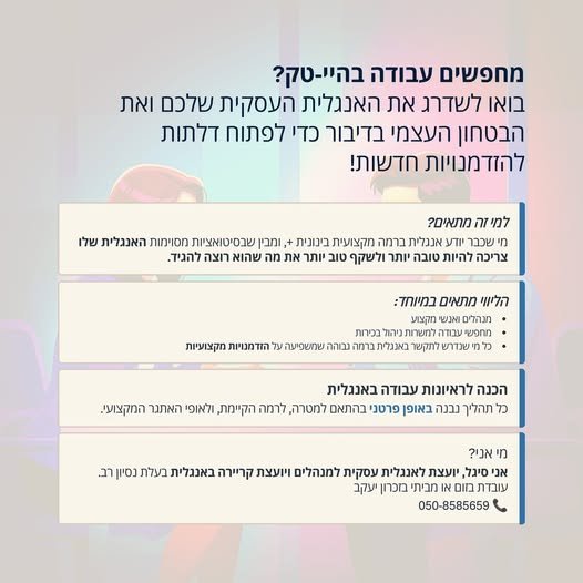 דרושים עבודה בהיי - טק? בואו לשדרג את האנגלית העסקית שלכם ואת הבטחון העצמי בדיבור כדי לפתוח דלתות. להזדמנויות חדשות! למיזה מתאים? מי שכבר יודע אנגלית ברמה מקצועית בינונית +, yan! שבסיטואציות מסוימות האנגלית שלו צריכה להיות טובה יותר ולשקף טוב בחיפה