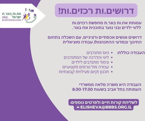 דרושים.ות רכזים.ות! עמותת אח.ות בוגר.ת מחפשת רכזים.ות ללווי ילדים ובני נוער בתוכנית אח בוגר. דרושים אנשים אכפתיים ורציניים, עם השכלה בתחום החינוך ובמדעי ההתנהגות/ עבודה סוציאלית העבודה כוללת: * גיוס מתנדבים ליווי והדרכה של המתנדבים צימוד מ בתל אביב